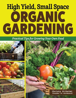 High Yield, Small Space Organic Gardening: Practical Tips for Growing Your Own Food by Wilhelmi, Christy