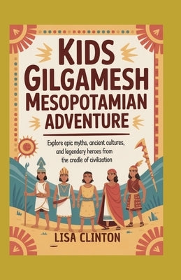 Kids Gilgamesh Mesopotamian Adventure: Explore Epic Myths, Ancient Cultures, and Legendary Heroes from the Cradle of Civilization by Clinton, Lisa