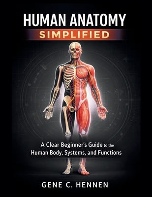 Human Anatomy Simplified: A Clear Beginner's Guide to the Human Body, Systems, and Functions by C. Hennen, Gene