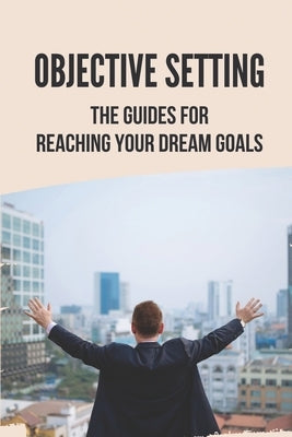 Objective Setting: The Guides For Reaching Your Dream Goals: Objective Setting Examples by Maharrey, Dominique