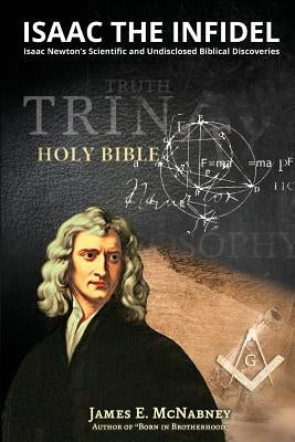 Isaac the Infidel: Isaac Newton's Scientific and UNDISCLOSED BIBLICAL DISCOVERIES by McNabney, James E.