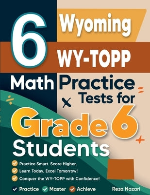 6 Wyoming WY-TOPP Math Practice Tests for Grade 6 Students: A Complete Guide to Building Math Mastery and Excelling on the Wyoming WY-TOPP Test by Nazari, Reza