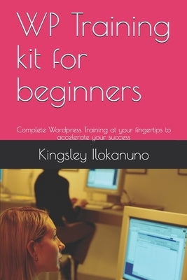 WP Training kit for beginners: Complete Wordpress Training at your fingertips to accelerate your success by Ilokanuno, Kingsley