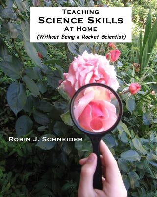Teaching Science Skills at Home: Without Being a Rocket Scientist by Schneider, Karl M.