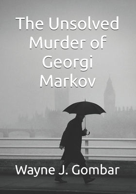 The Unsolved Murder of Georgi Markov by Gombar, Wayne J.