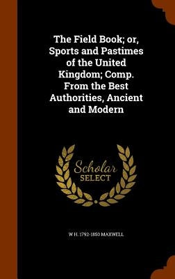The Field Book; or, Sports and Pastimes of the United Kingdom; Comp. From the Best Authorities, Ancient and Modern by Maxwell, W. H. 1792-1850
