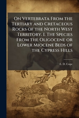 On Vertebrata From the Tertiary and Cretaceous Rocks of the North West Territory. I. The Species From the Oligocene or Lower Miocene Beds of the Cypre by Cope, E. D.