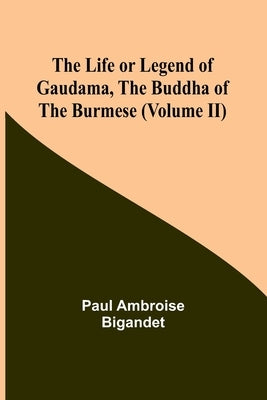 The Life or Legend of Gaudama, the Buddha of the Burmese (Volume II) by Paul Ambroise Bigandet