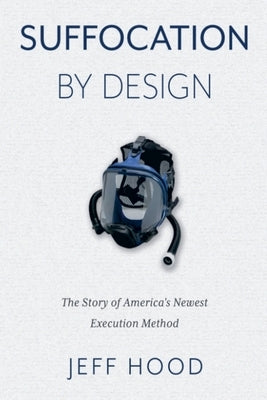 Suffocation By Design: The Story of America's Newest Execution Method by Hood, Jeff