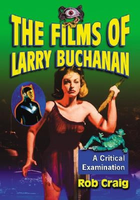 The Films of Larry Buchanan: A Critical Examination by Craig, Rob