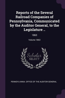 Reports of the Several Railroad Companies of Pennsylvania, Communicated by the Auditor General, to the Legislature ..: 1863; Volume 1863 by Pennsylvania Office of the Auditor Gene