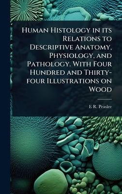 Human Histology in its Relations to Descriptive Anatomy, Physiology, and Pathology. With Four Hundred and Thirty-four Illustrations on Wood by Peaslee, E. R. 1814-1878