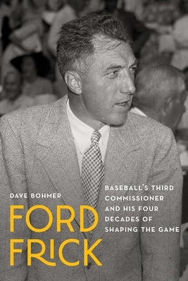 Ford Frick: Baseball's Third Commissioner and His Four Decades of Shaping the Game by Bohmer, Dave