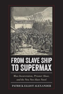 From Slave Ship to Supermax: Mass Incarceration, Prisoner Abuse, and the New Neo-Slave Novel by Alexander, Patrick Elliot