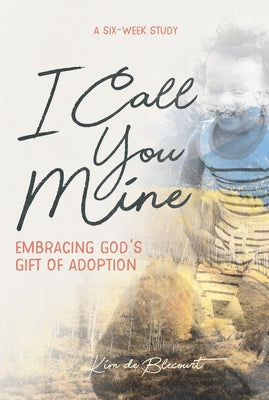 I Call You Mine: Embracing God's Gift of Adoption by De Blecourt, Kim