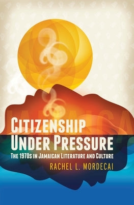 Citizenship Under Pressure: The 1970s in Jamaican Literature and Culture by Mordecai, Rachel L.