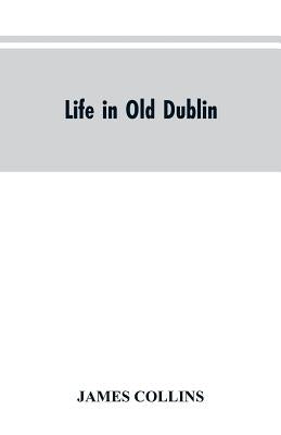 Life in old Dublin, historical associations of Cook street, three centuries of Dublin printing, reminiscences of a great tribune by Collins, James