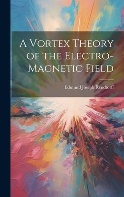 A Vortex Theory of the Electro-Magnetic Field by Rendtorff, Edmund Joseph