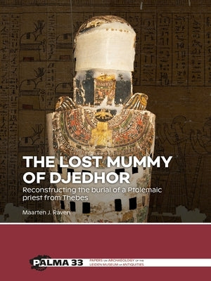 The Lost Mummy of Djedhor: Reconstructing the Burial of a Ptolemaic Priest from Thebes by Raven, Maarten J.