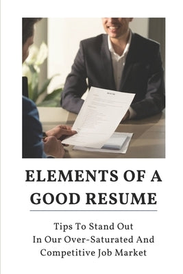 Elements Of A Good Resume: Tips To Stand Out In Our Over-Saturated And Competitive Job Market: Fear Of Being Rejected by Byrn, Frederick