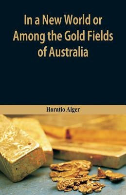 In A New World or, Among The Gold Fields Of Australia by Alger, Horatio