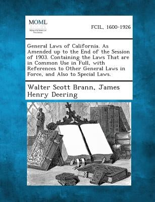 General Laws of California. as Amended Up to the End of the Session of 1903. Containing the Laws That Are in Common Use in Full, with References to Ot by Brann, Walter Scott
