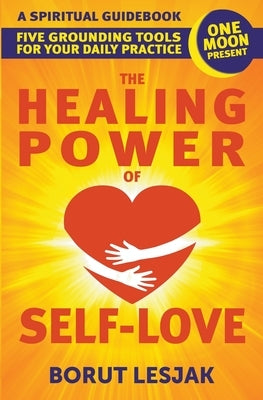 The Healing Power of Self-Love: A Spiritual Guidebook: Five Grounding Tools For Your Daily Practice by Lesjak, Borut