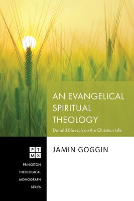 An Evangelical Spiritual Theology: Donald Bloesch on the Christian Life by Goggin, Jamin