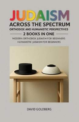 Judaism Across the Spectrum: Orthodox and Humanistic Perspectives: 2 Books in One: Modern Orthodox Judaism for Beginners, Humanistic Judaism for Begin by Goldberg, David