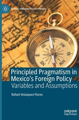 Principled Pragmatism in Mexico's Foreign Policy: Variables and Assumptions by Velazquez-Flores, Rafael