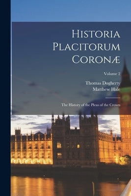 Historia Placitorum Coronæ: The History of the Pleas of the Crown; Volume 2 by Hale, Matthew