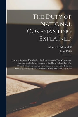 The Duty of National Covenanting Explained: in Some Sermons Preached at the Renovation of Our Covenants, National and Solemn League, in the Bond Adapt by Moncrieff, Alexander 1695-1761