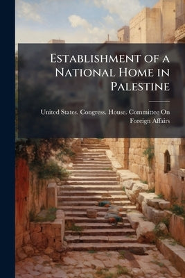 Establishment of a National Home in Palestine: Hearings Before the Committee On Foreign Affairs, House of Representatives, Sixty-Seventh Congress, Sec by United States Congress House Committe