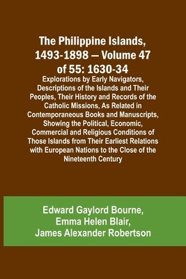 The Philippine Islands, 1493-1898 - Volume 47 of 55 1630-34 Explorations by Early Navigators, Descriptions of the Islands and Their Peoples, Their His by Bourne, Edward Gaylord
