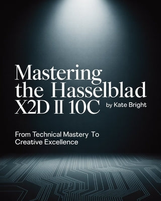 Mastering the Hasselblad X2D II 100C: From Technical Mastery to Creative Excellence by Bright, Kate