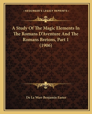 A Study of the Magic Elements in the Romans D'Aventure and the Romans Bretons, Part 1 (1906) by Easter, De La Warr Benjamin