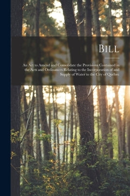 Bill [microform]: an Act to Amend and Consolidate the Provisions Contained in the Acts and Ordinances Relating to the Incorporation of a by Anonymous