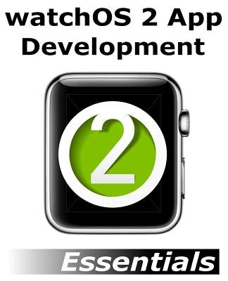 watchOS 2 App Development Essentials: Developing WatchKit Apps for the Apple Watch by Smyth, Neil
