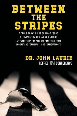 Between the Stripes: A Rule Book Guide of What Good Officials Do to Become Better! (a Yardstick for Sports Fans to Better Understand Officials and Off by Laurie, John C.