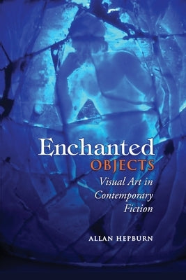 Enchanted Objects: Visual Art in Contemporary Fiction by Hepburn, Allan