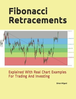 Fibonacci Retracements: Explained With Real Chart Examples For Trading And Investing by Milgard, Simon