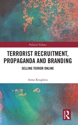 Terrorist Recruitment, Propaganda and Branding: Selling Terror Online by Kruglova, Anna