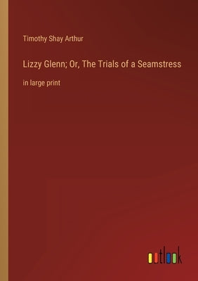 Lizzy Glenn; Or, The Trials of a Seamstress: in large print by Arthur, Timothy Shay