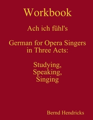 Workbook Ach ich fühl's - German for Opera Singers in Three Acts: Studying, Speaking, Singing by Hendricks, Bernd