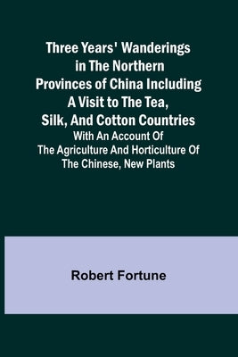 Three Years' Wanderings in the Northern Provinces of China Including a visit to the tea, silk, and cotton countries; with an account of the agricultur by Fortune, Robert
