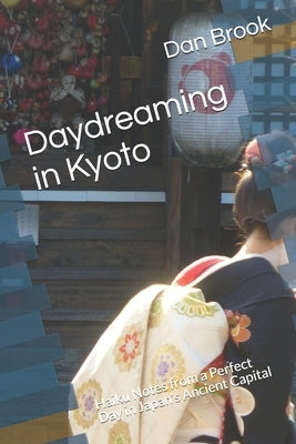 Daydreaming in Kyoto: Haiku Notes from a Perfect Day in Japan's Ancient Capital by Brook, Dan