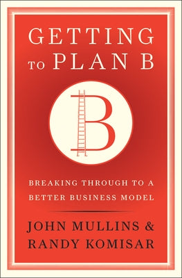 Getting to Plan B: Breaking Through to a Better Business Model by Mullins, John