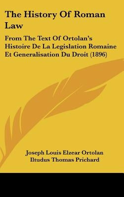 The History of Roman Law: From the Text of Ortolan's Histoire de La Legislation Romaine Et Generalisation Du Droit (1896) by Ortolan, Joseph-Louis-Elzacar
