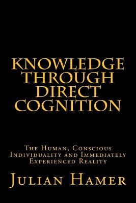 Knowledge Through Direct Cognition: The Human, Conscious Individuality and Immediately Experienced Reality by Hamer, Julian
