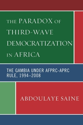 Paradox of Third-Wave Democratization in Africa: The Gambia under AFPRC-APRC Rule, 1994-2008 by Saine, Abdoulaye